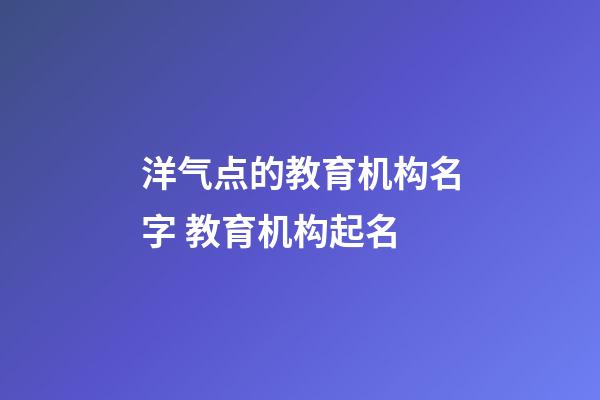 洋气点的教育机构名字 教育机构起名